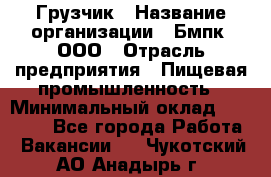 Грузчик › Название организации ­ Бмпк, ООО › Отрасль предприятия ­ Пищевая промышленность › Минимальный оклад ­ 20 000 - Все города Работа » Вакансии   . Чукотский АО,Анадырь г.